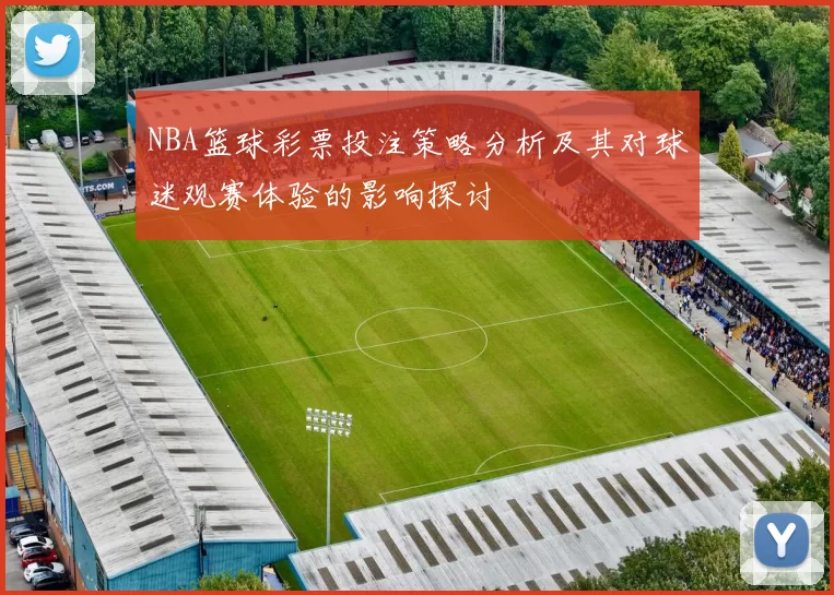NBA篮球彩票投注策略分析及其对球迷观赛体验的影响探讨