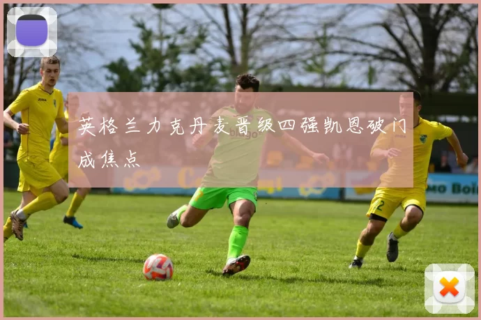 英格兰力克丹麦晋级四强凯恩破门成焦点