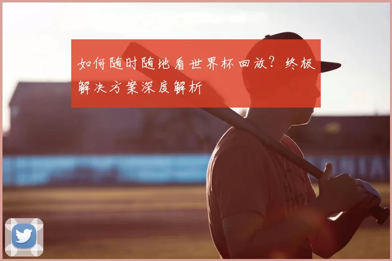 如何随时随地看世界杯回放?终极解决方案深度解析