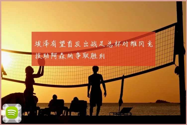 埃泽有望首发出战足总杯对维冈竞技助阿森纳争取胜利