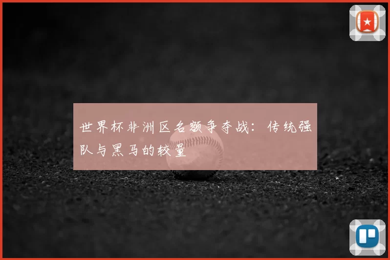 世界杯非洲区名额争夺战:传统强队与黑马的较量