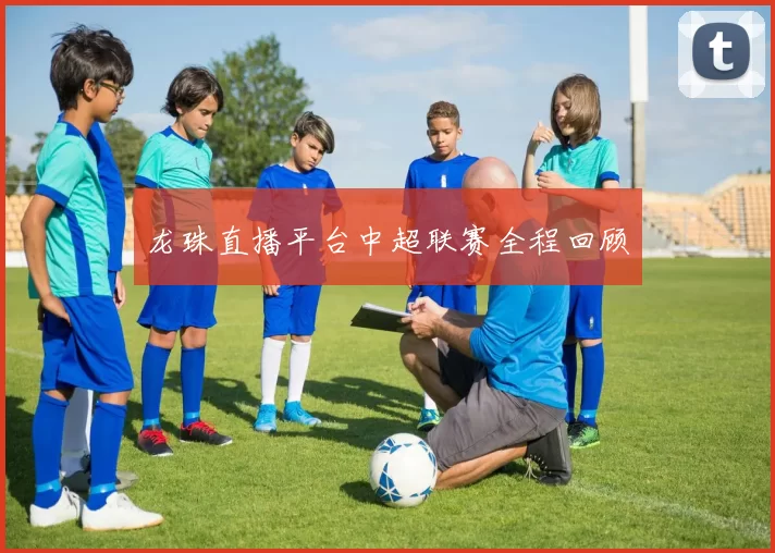 龙珠直播平台中超联赛全程回顾