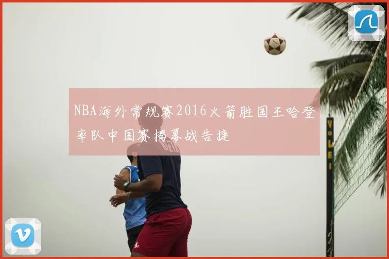 NBA海外常规赛2016火箭胜国王哈登率队中国赛揭幕战告捷