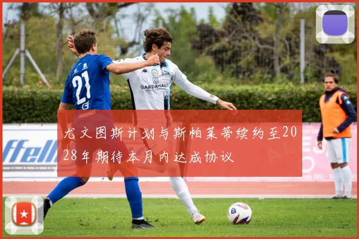 尤文图斯计划与斯帕莱蒂续约至2028年期待本月内达成协议