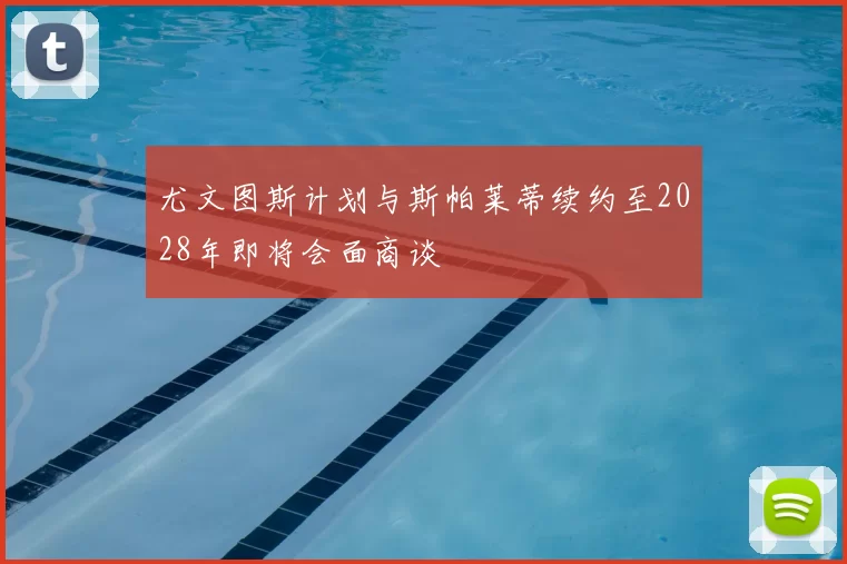 尤文图斯计划与斯帕莱蒂续约至2028年即将会面商谈
