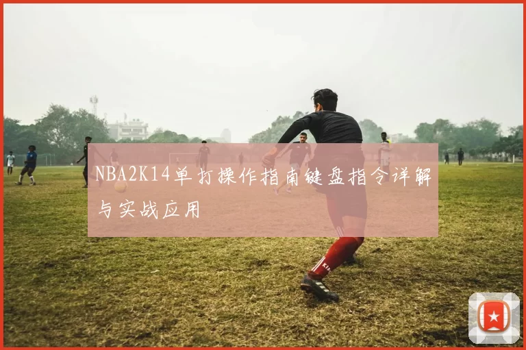 NBA2K14单打操作指南键盘指令详解与实战应用