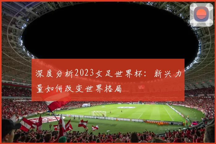 深度分析2023女足世界杯:新兴力量如何改变世界格局