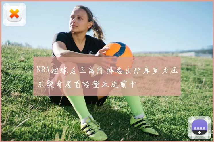 NBA控球后卫高阶排名出炉库里力压东契奇居首哈登未进前十