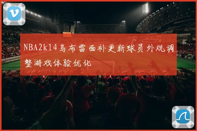 NBA2k14乌布雷面补更新球员外观调整游戏体验优化